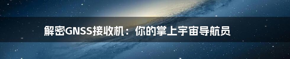 解密GNSS接收机:你的掌上宇宙导航员