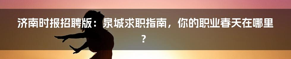 济南时报招聘版:泉城求职指南,你的职业春天在哪里?