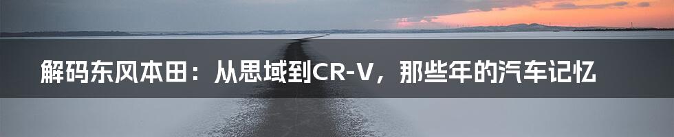 解码东风本田:从思域到CR-V,那些年的汽车记忆