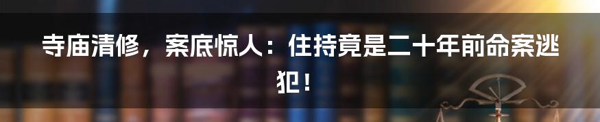 寺庙清修，案底惊人：住持竟是二十年前命案逃犯！