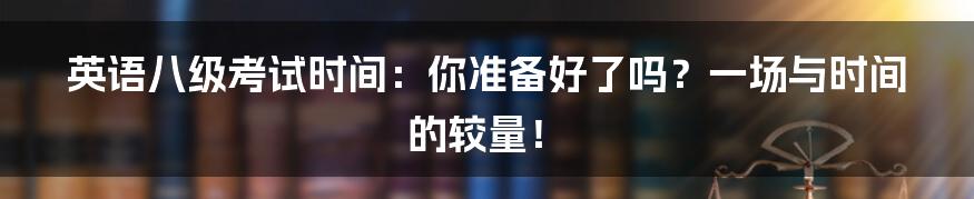 英语八级考试时间：你准备好了吗？一场与时间的较量！