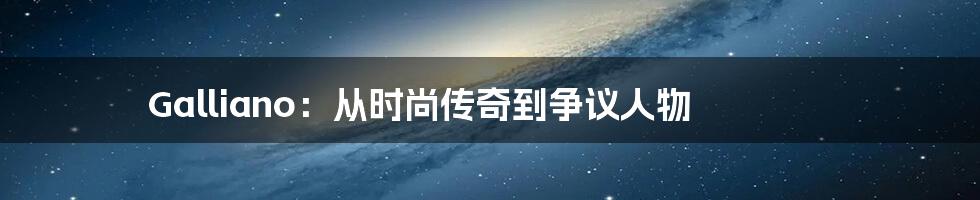 Galliano：从时尚传奇到争议人物