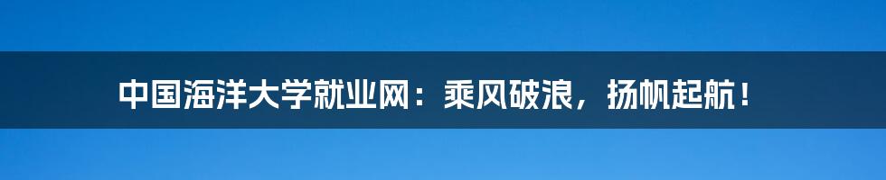 中国海洋大学就业网：乘风破浪，扬帆起航！