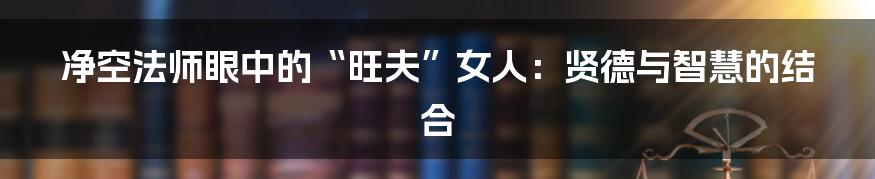 净空法师眼中的“旺夫”女人:贤德与智慧的结合