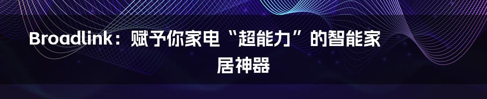 Broadlink：赋予你家电“超能力”的智能家居神器