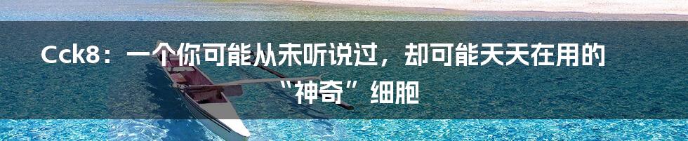 Cck8:一个你可能从未听说过,却可能天天在用的“神奇”细胞
