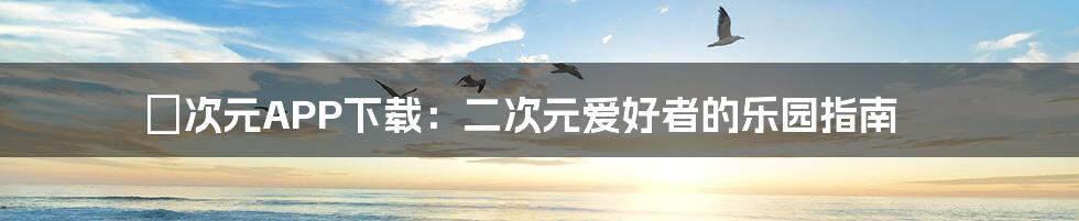 囧次元APP下载：二次元爱好者的乐园指南
