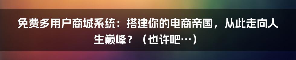 免费多用户商城系统:搭建你的电商帝国,从此走向人生巅峰?(也许吧…)
