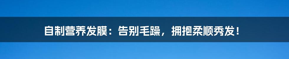 自制营养发膜：告别毛躁，拥抱柔顺秀发！