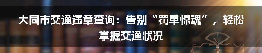 大同市交通违章查询：告别“罚单惊魂”，轻松掌握交通状况