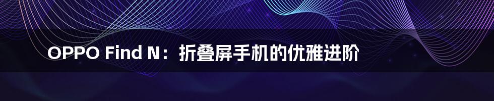 OPPO Find N：折叠屏手机的优雅进阶