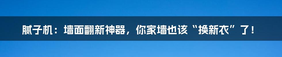 腻子机：墙面翻新神器，你家墙也该“换新衣”了！