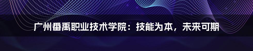 广州番禹职业技术学院:技能为本,未来可期
