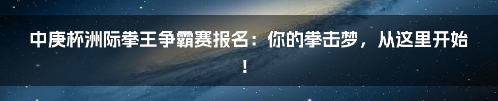 中庚杯洲际拳王争霸赛报名:你的拳击梦,从这里开始!