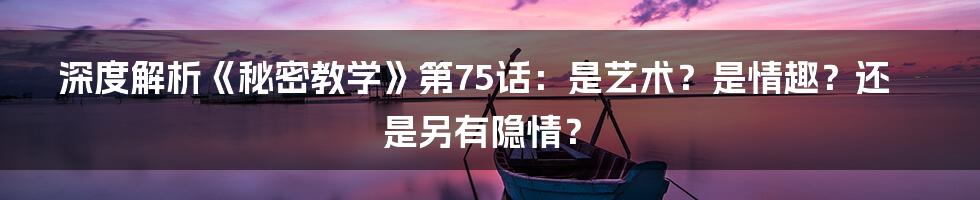 深度解析《秘密教学》第75话:是艺术?是情趣?还是另有隐情?