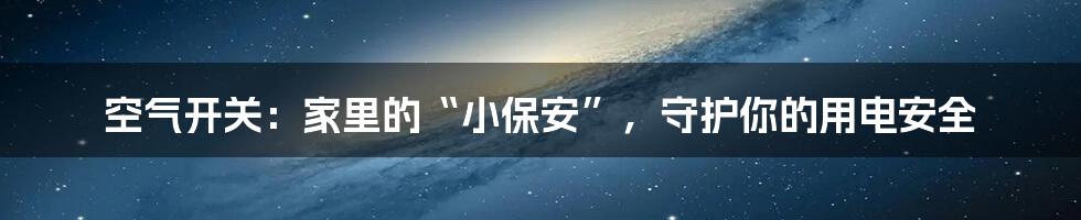 空气开关:家里的“小保安”,守护你的用电安全