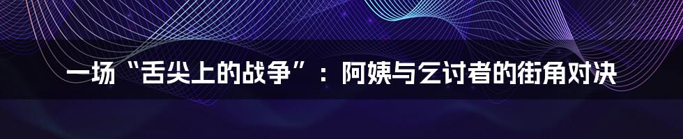 一场“舌尖上的战争”:阿姨与乞讨者的街角对决