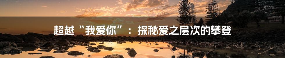 超越“我爱你”:探秘爱之层次的攀登