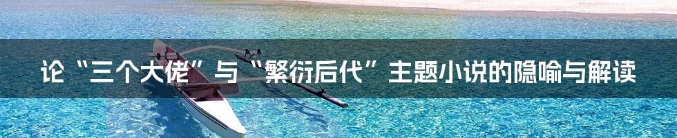 论“三个大佬”与“繁衍后代”主题小说的隐喻与解读