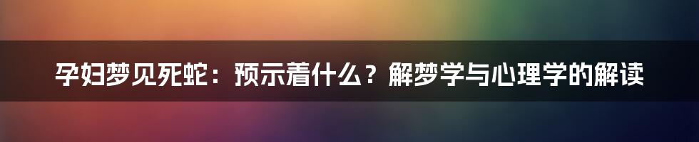 孕妇梦见死蛇:预示着什么?解梦学与心理学的解读