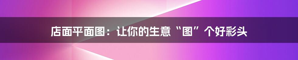 店面平面图:让你的生意“图”个好彩头