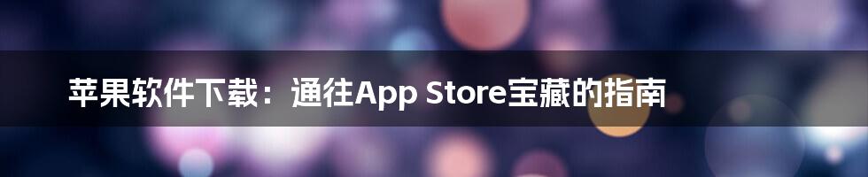 苹果软件下载:通往App Store宝藏的指南
