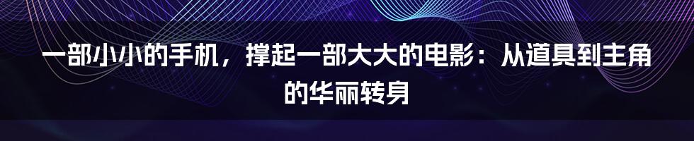 一部小小的手机，撑起一部大大的电影：从道具到主角的华丽转身