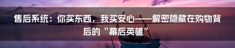 售后系统:你买东西,我买安心——解密隐藏在购物背后的“幕后英雄”