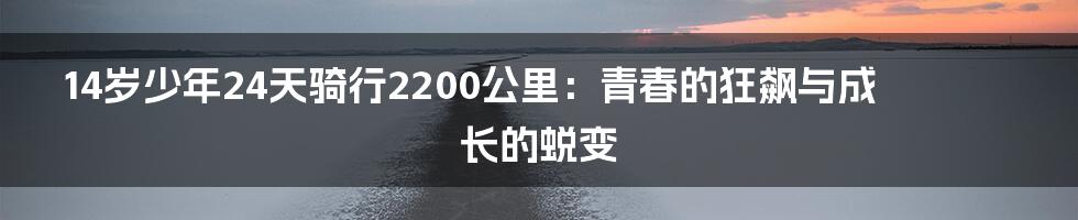 14岁少年24天骑行2200公里：青春的狂飙与成长的蜕变