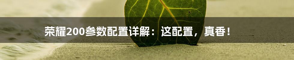 荣耀200参数配置详解:这配置,真香!