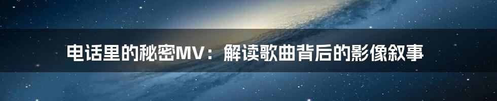 电话里的秘密MV:解读歌曲背后的影像叙事
