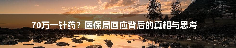 70万一针药?医保局回应背后的真相与思考