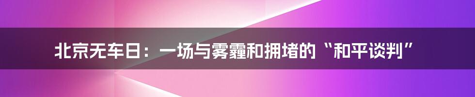 北京无车日：一场与雾霾和拥堵的“和平谈判”