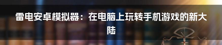 雷电安卓模拟器:在电脑上玩转手机游戏的新大陆