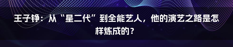 王子铮：从“星二代”到全能艺人，他的演艺之路是怎样炼成的？