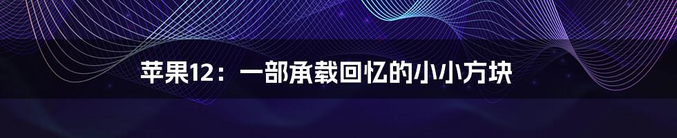 苹果12:一部承载回忆的小小方块