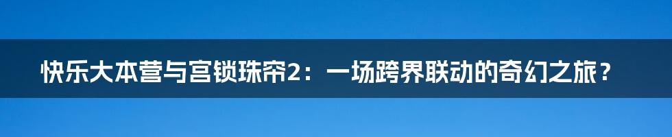 快乐大本营与宫锁珠帘2：一场跨界联动的奇幻之旅？