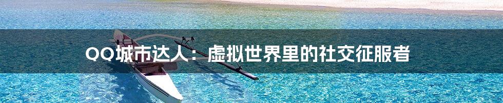 QQ城市达人:虚拟世界里的社交征服者
