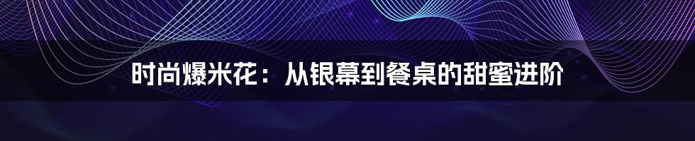 时尚爆米花:从银幕到餐桌的甜蜜进阶