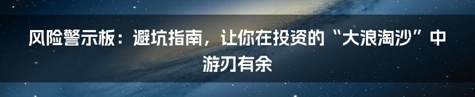 风险警示板：避坑指南，让你在投资的“大浪淘沙”中游刃有余