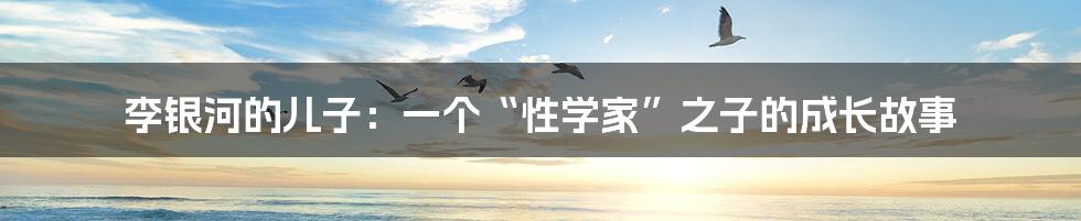 李银河的儿子:一个“性学家”之子的成长故事