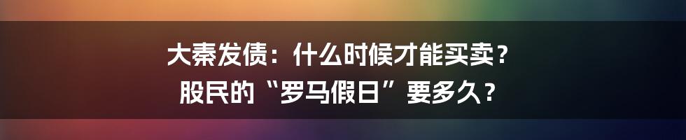 大秦发债:什么时候才能买卖? 股民的“罗马假日”要多久?