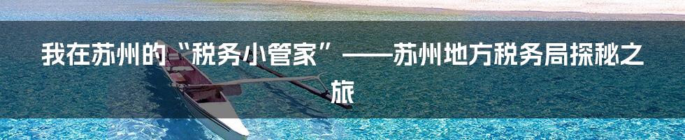 我在苏州的“税务小管家”——苏州地方税务局探秘之旅