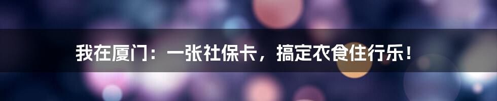 我在厦门：一张社保卡，搞定衣食住行乐！