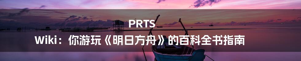 PRTS Wiki：你游玩《明日方舟》的百科全书指南
