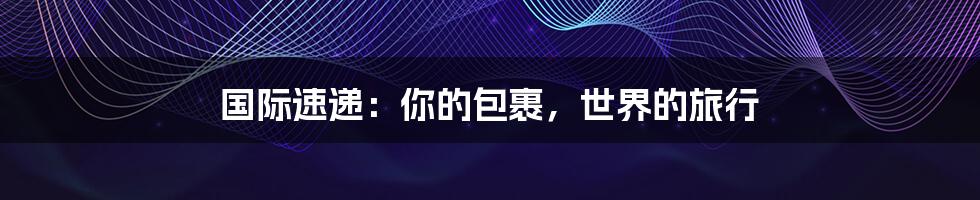 国际速递:你的包裹,世界的旅行