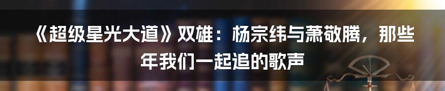 《超级星光大道》双雄：杨宗纬与萧敬腾，那些年我们一起追的歌声