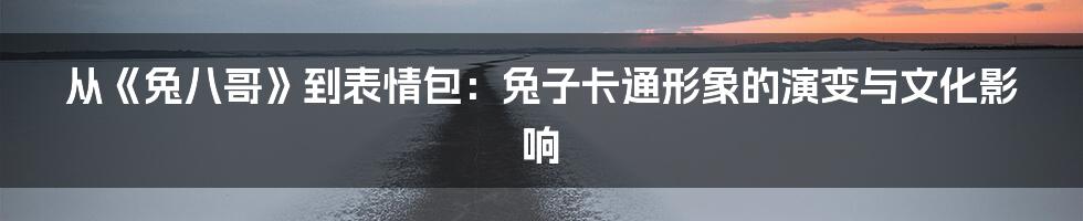 从《兔八哥》到表情包:兔子卡通形象的演变与文化影响