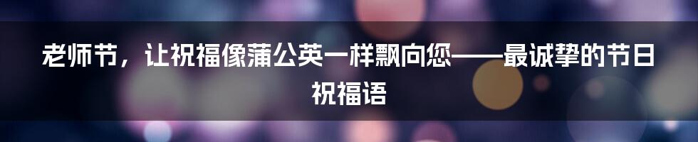 老师节,让祝福像蒲公英一样飘向您——最诚挚的节日祝福语