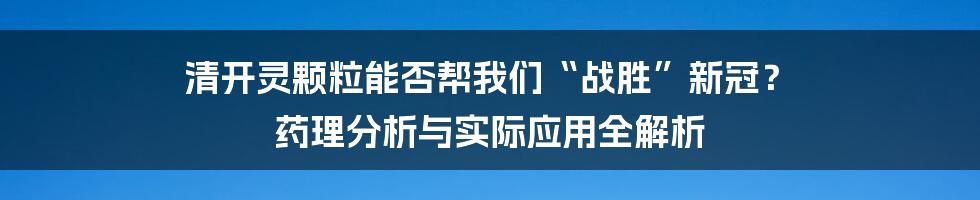 清开灵颗粒能否帮我们“战胜”新冠？ 药理分析与实际应用全解析